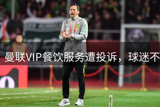 曼联VIP餐饮服务遭投诉，球迷不满食物质量